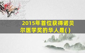 2015年首位获得诺贝尔医学奖的华人是( )